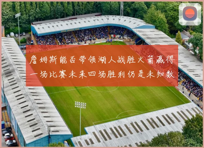 詹姆斯能否带领湖人战胜火箭赢得一场比赛未来四场胜利仍是未知数