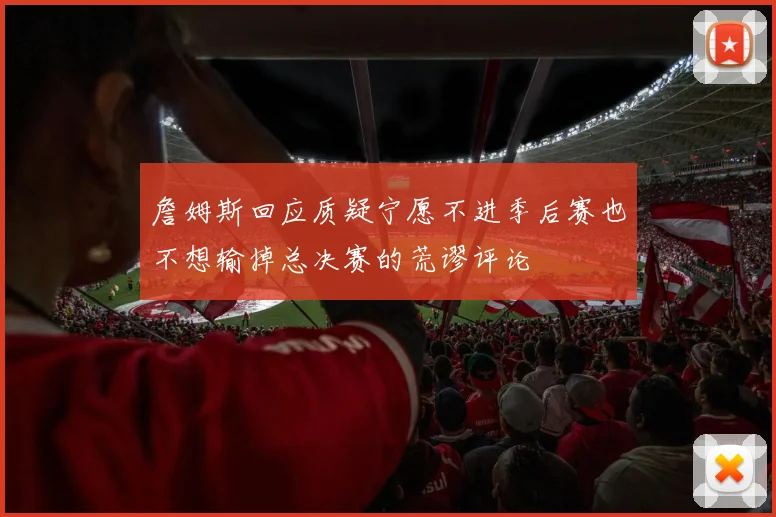 詹姆斯回应质疑宁愿不进季后赛也不想输掉总决赛的荒谬评论