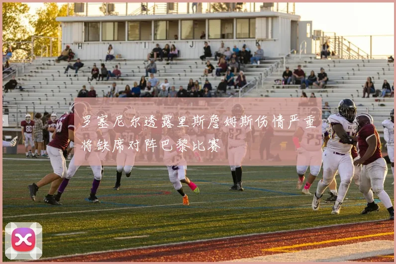 罗塞尼尔透露里斯詹姆斯伤情严重将缺席对阵巴黎比赛
