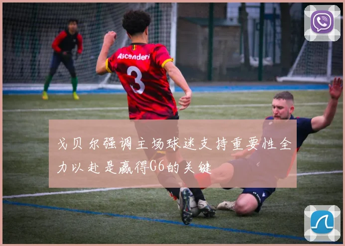 戈贝尔强调主场球迷支持重要性全力以赴是赢得G6的关键
