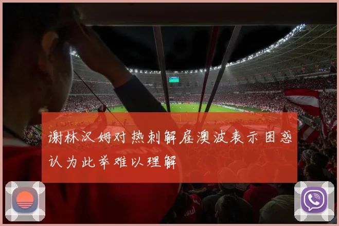 谢林汉姆对热刺解雇澳波表示困惑认为此举难以理解