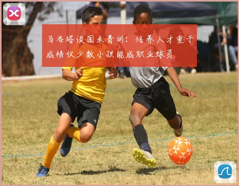马洛塔谈国米青训：培养人才重于成绩仅少数小孩能成职业球员