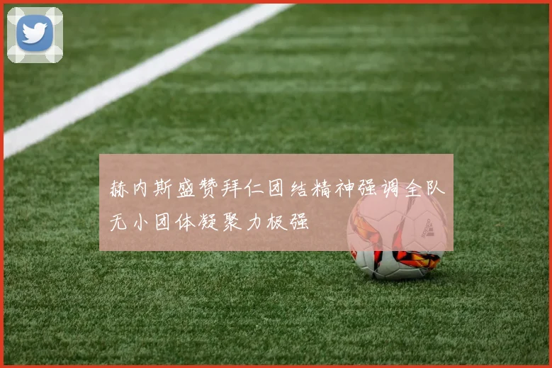 赫内斯盛赞拜仁团结精神强调全队无小团体凝聚力极强