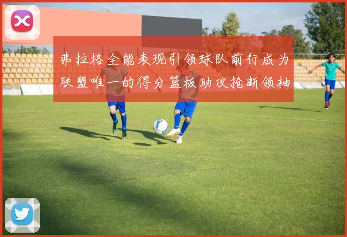 弗拉格全能表现引领球队前行成为联盟唯一的得分篮板助攻抢断领袖