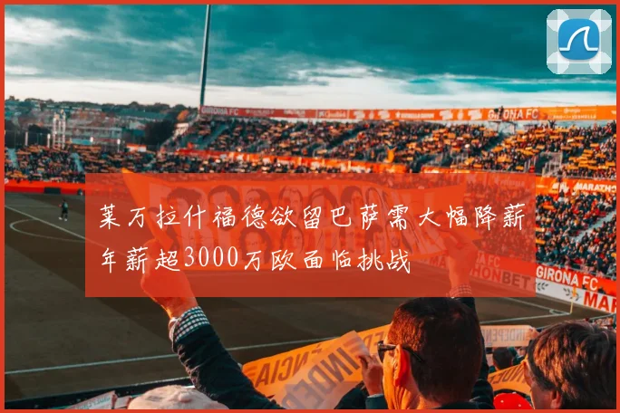 莱万拉什福德欲留巴萨需大幅降薪年薪超3000万欧面临挑战