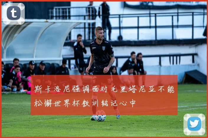 斯卡洛尼强调面对毛里塔尼亚不能松懈世界杯教训铭记心中