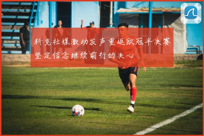 科克社媒激动发声重返欧冠半决赛坚定信念继续前行的决心