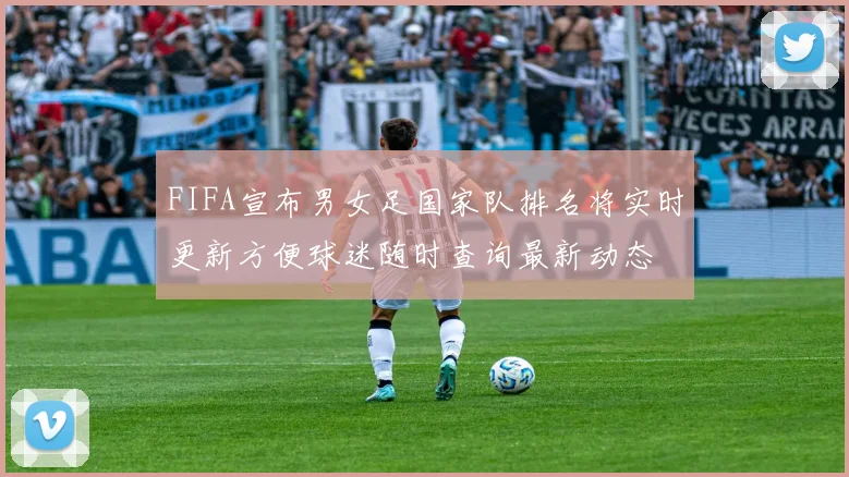 FIFA宣布男女足国家队排名将实时更新方便球迷随时查询最新动态