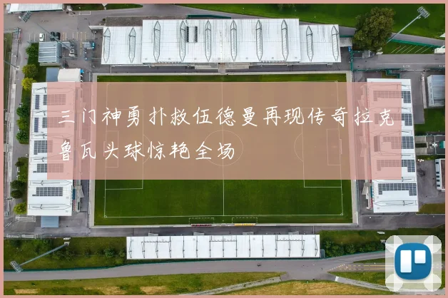 三门神勇扑救伍德曼再现传奇拉克鲁瓦头球惊艳全场