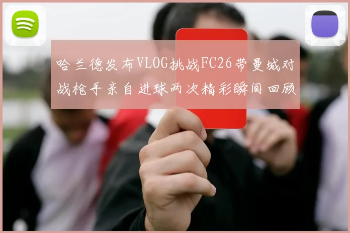 哈兰德发布VLOG挑战FC26带曼城对战枪手亲自进球两次精彩瞬间回顾
