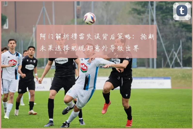 阿门解析穆雷失误背后策略：抢断未果选择犯规却意外导致出界
