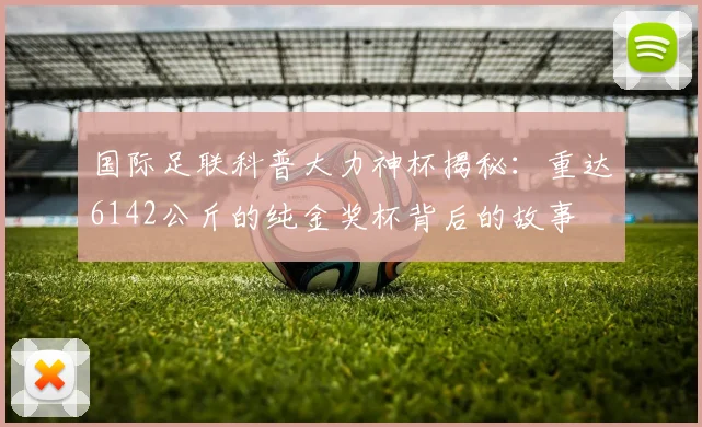 国际足联科普大力神杯揭秘：重达6142公斤的纯金奖杯背后的故事