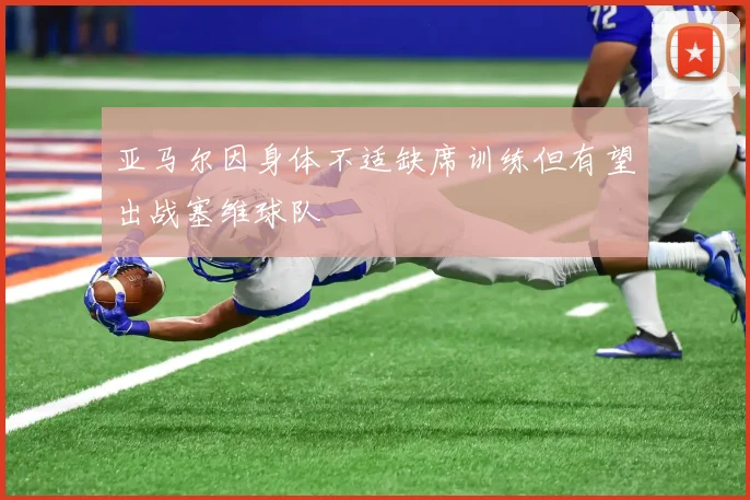 亚马尔因身体不适缺席训练但有望出战塞维球队