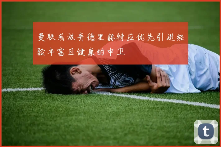 曼联或放弃德里赫特应优先引进经验丰富且健康的中卫