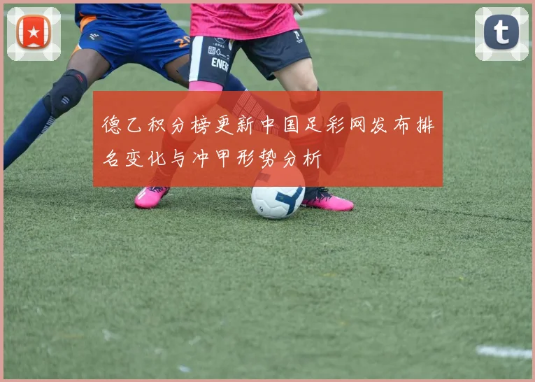 德乙积分榜更新中国足彩网发布排名变化与冲甲形势分析