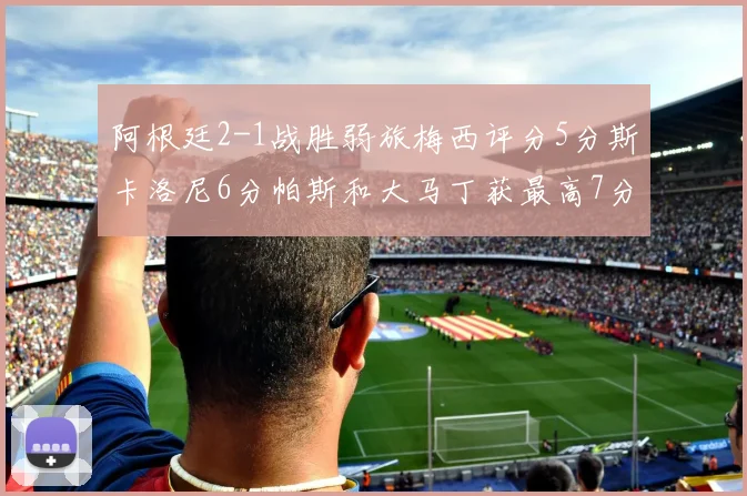阿根廷2-1战胜弱旅梅西评分5分斯卡洛尼6分帕斯和大马丁获最高7分