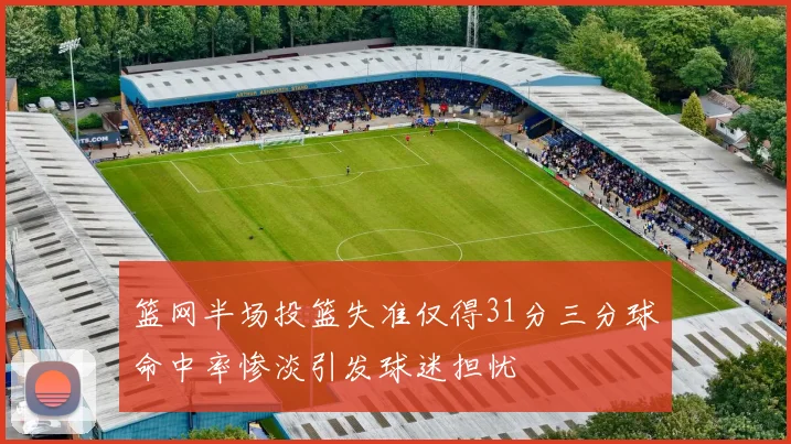 篮网半场投篮失准仅得31分三分球命中率惨淡引发球迷担忧