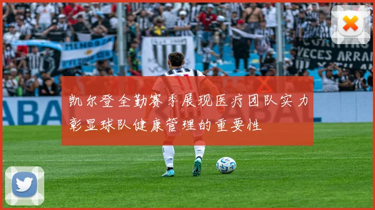 凯尔登全勤赛季展现医疗团队实力彰显球队健康管理的重要性