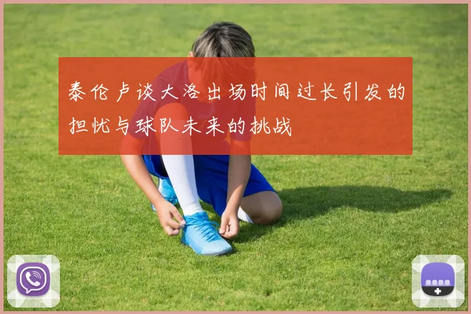 泰伦卢谈大洛出场时间过长引发的担忧与球队未来的挑战