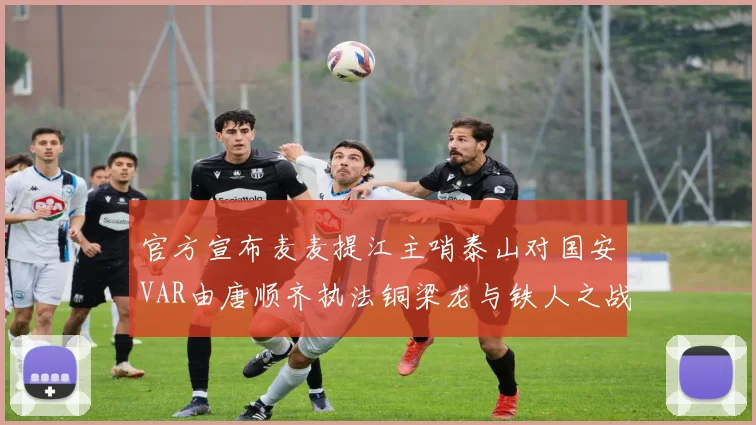 官方宣布麦麦提江主哨泰山对国安VAR由唐顺齐执法铜梁龙与铁人之战